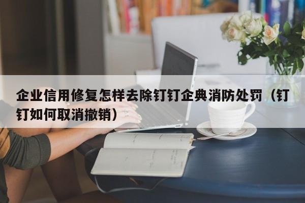 企业信用修复怎样去除钉钉企典消防处罚（钉钉如何取消撤销）