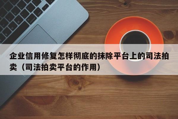 企业信用修复怎样彻底的抹除平台上的司法拍卖（司法拍卖平台的作用）