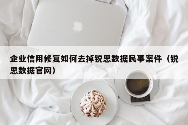 企业信用修复如何去掉锐思数据民事案件（锐思数据官网）