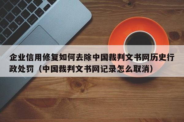 企业信用修复如何去除中国裁判文书网历史行政处罚（中国裁判文书网记录怎么取消）