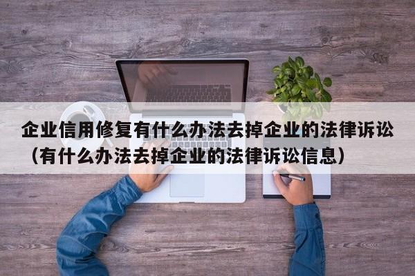 企业信用修复有什么办法去掉企业的法律诉讼（有什么办法去掉企业的法律诉讼信息）