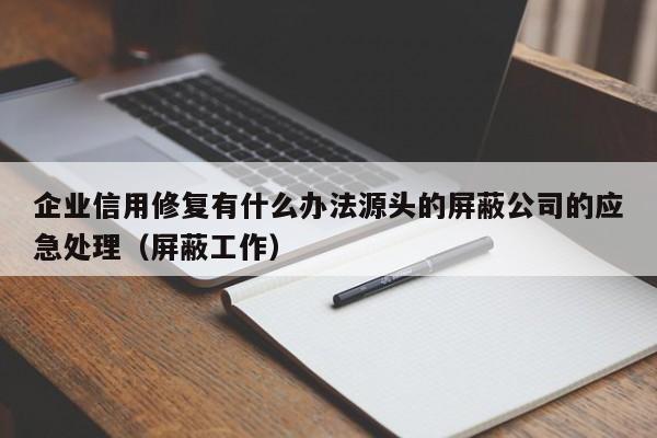 企业信用修复有什么办法源头的屏蔽公司的应急处理（屏蔽工作）