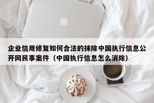 企业信用修复如何合法的抹除中国执行信息公开网民事案件（中国执行信息怎么消除）