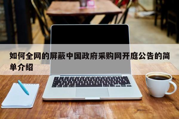 如何全网的屏蔽中国政府采购网开庭公告的简单介绍