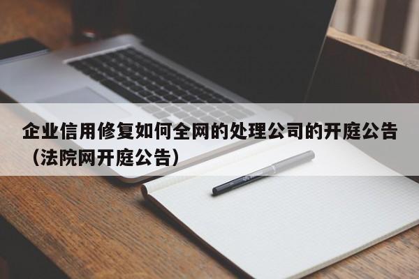 企业信用修复如何全网的处理公司的开庭公告（法院网开庭公告）