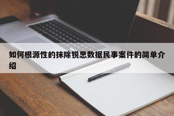 如何根源性的抹除锐思数据民事案件的简单介绍
