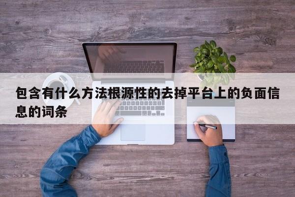 包含有什么方法根源性的去掉平台上的负面信息的词条