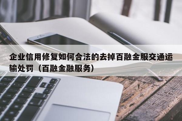 企业信用修复如何合法的去掉百融金服交通运输处罚（百融金融服务）