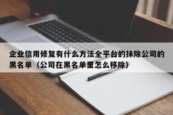 企业信用修复有什么方法全平台的抹除公司的黑名单（公司在黑名单里怎么移除）