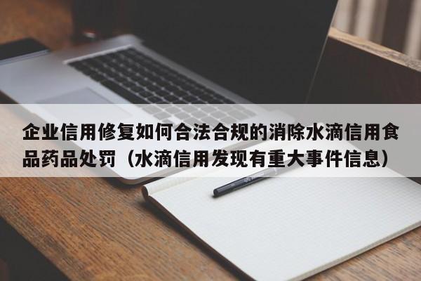 企业信用修复如何合法合规的消除水滴信用食品药品处罚（水滴信用发现有重大事件信息）