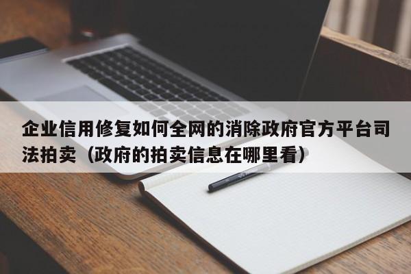 企业信用修复如何全网的消除政府官方平台司法拍卖（政府的拍卖信息在哪里看）