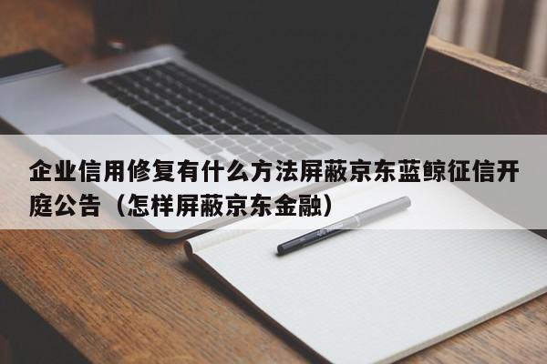 企业信用修复有什么方法屏蔽京东蓝鲸征信开庭公告（怎样屏蔽京东金融）