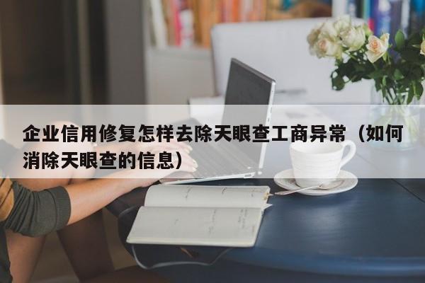 企业信用修复怎样去除天眼查工商异常（如何消除天眼查的信息）