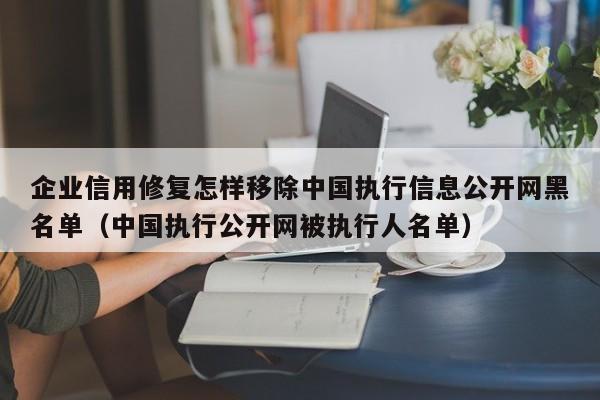 企业信用修复怎样移除中国执行信息公开网黑名单（中国执行公开网被执行人名单）