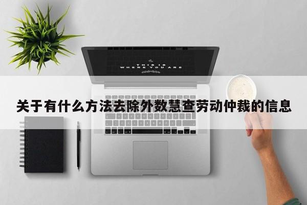 关于有什么方法去除外数慧查劳动仲裁的信息