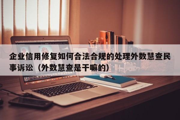 企业信用修复如何合法合规的处理外数慧查民事诉讼（外数慧查是干嘛的）