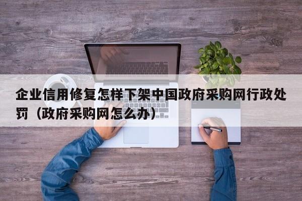 企业信用修复怎样下架中国政府采购网行政处罚（政府采购网怎么办）