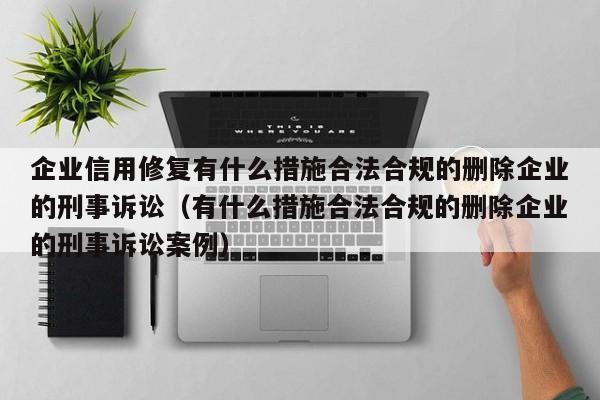企业信用修复有什么措施合法合规的删除企业的刑事诉讼（有什么措施合法合规的删除企业的刑事诉讼案例）