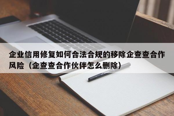 企业信用修复如何合法合规的移除企查查合作风险（企查查合作伙伴怎么删除）