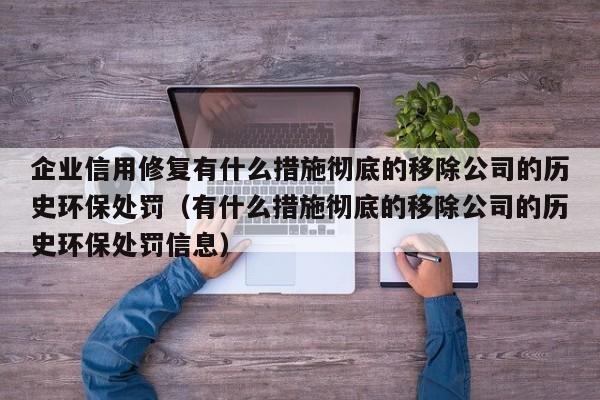 企业信用修复有什么措施彻底的移除公司的历史环保处罚（有什么措施彻底的移除公司的历史环保处罚信息）