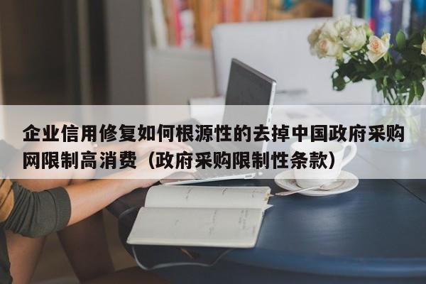 企业信用修复如何根源性的去掉中国政府采购网限制高消费（政府采购限制性条款）