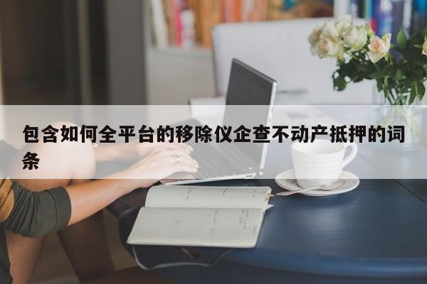 包含如何全平台的移除仪企查不动产抵押的词条