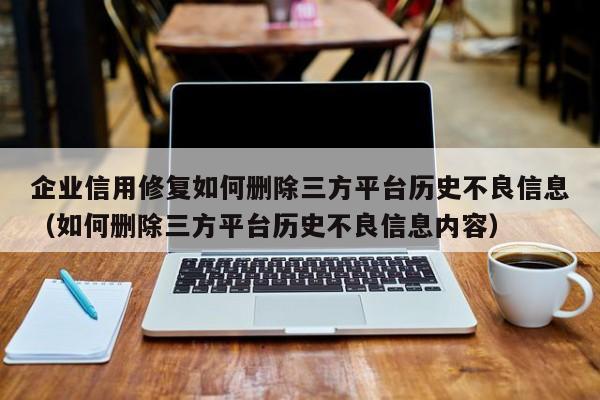 企业信用修复如何删除三方平台历史不良信息（如何删除三方平台历史不良信息内容）