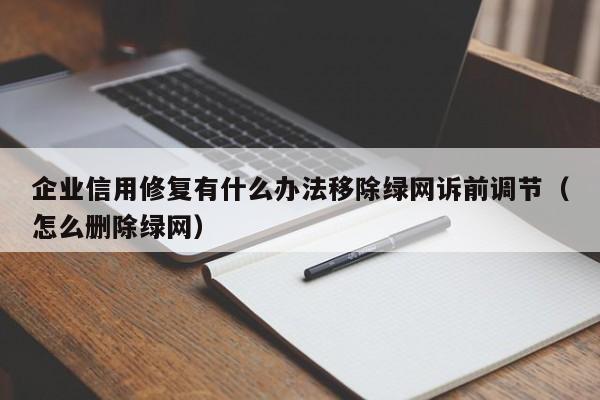 企业信用修复有什么办法移除绿网诉前调节（怎么删除绿网）