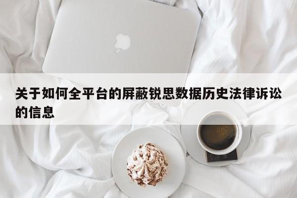 关于如何全平台的屏蔽锐思数据历史法律诉讼的信息