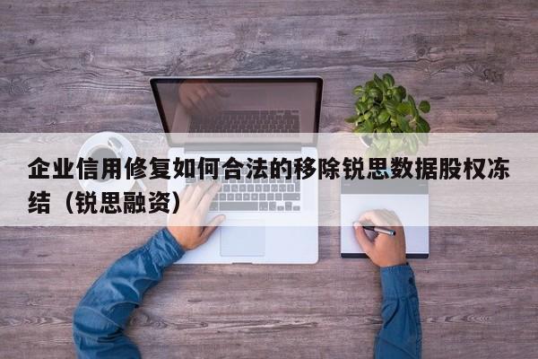 企业信用修复如何合法的移除锐思数据股权冻结（锐思融资）