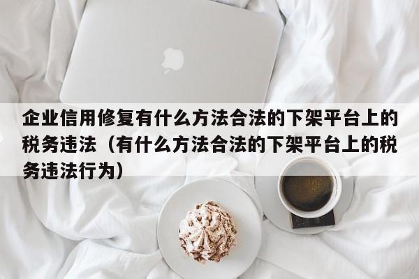 企业信用修复有什么方法合法的下架平台上的税务违法（有什么方法合法的下架平台上的税务违法行为）