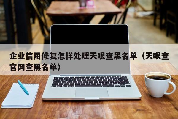 企业信用修复怎样处理天眼查黑名单（天眼查官网查黑名单）