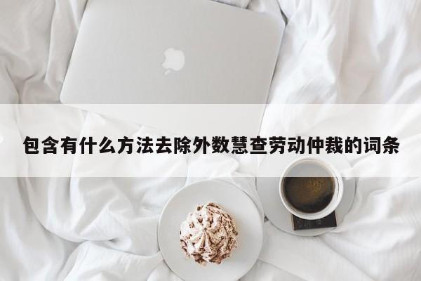 包含有什么方法去除外数慧查劳动仲裁的词条
