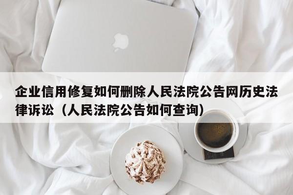 企业信用修复如何删除人民法院公告网历史法律诉讼（人民法院公告如何查询）
