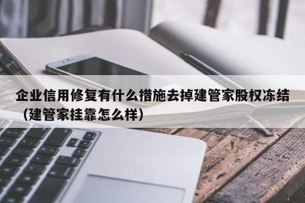企业信用修复有什么措施去掉建管家股权冻结（建管家挂靠怎么样）