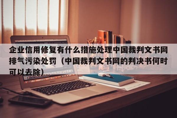 企业信用修复有什么措施处理中国裁判文书网排气污染处罚（中国裁判文书网的判决书何时可以去除）