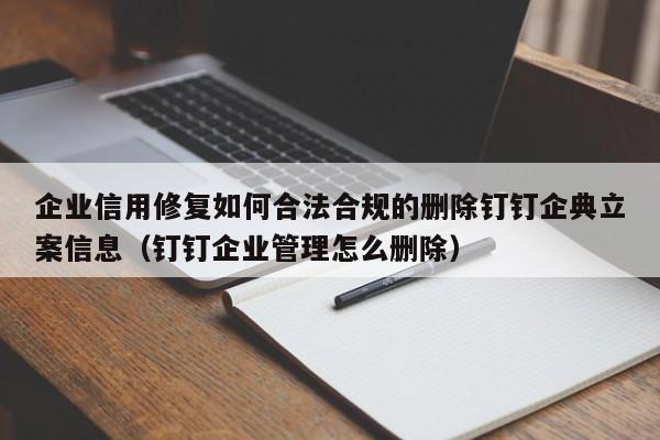 企业信用修复如何合法合规的删除钉钉企典立案信息（钉钉企业管理怎么删除）