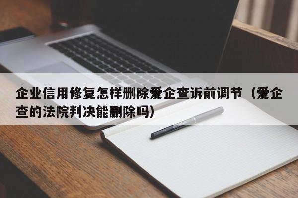 企业信用修复怎样删除爱企查诉前调节（爱企查的法院判决能删除吗）