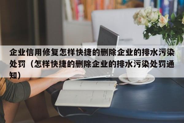 企业信用修复怎样快捷的删除企业的排水污染处罚（怎样快捷的删除企业的排水污染处罚通知）
