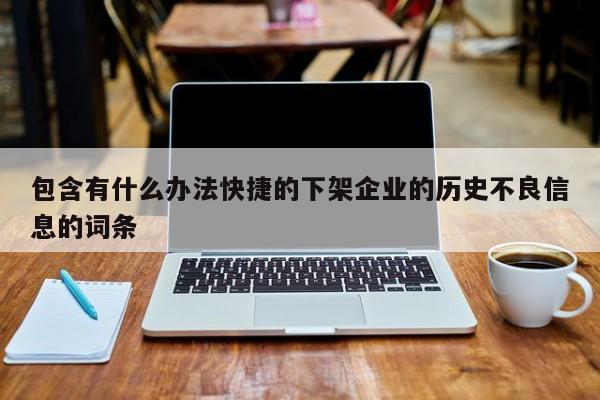 包含有什么办法快捷的下架企业的历史不良信息的词条
