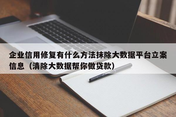企业信用修复有什么方法抹除大数据平台立案信息（清除大数据帮你做贷款）