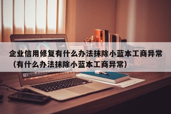 企业信用修复有什么办法抹除小蓝本工商异常（有什么办法抹除小蓝本工商异常）