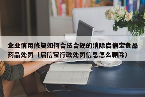 企业信用修复如何合法合规的消除启信宝食品药品处罚（启信宝行政处罚信息怎么删除）