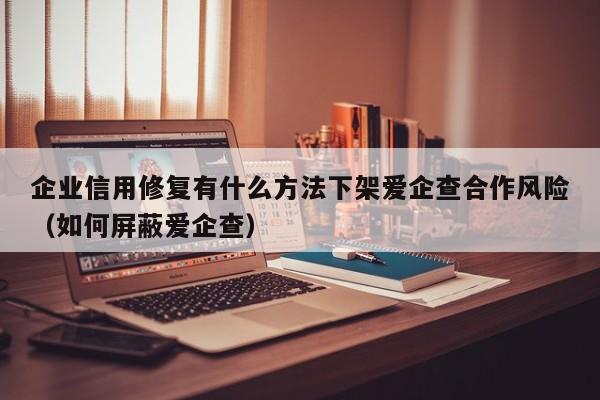 企业信用修复有什么方法下架爱企查合作风险（如何屏蔽爱企查）