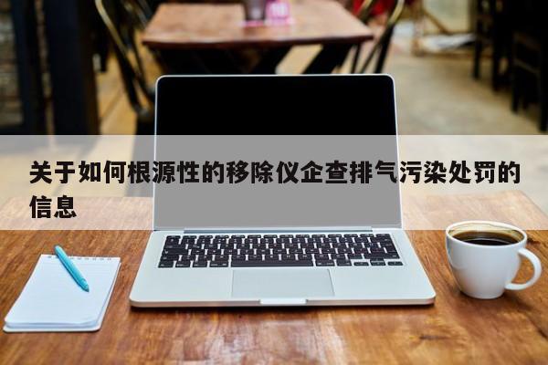 关于如何根源性的移除仪企查排气污染处罚的信息