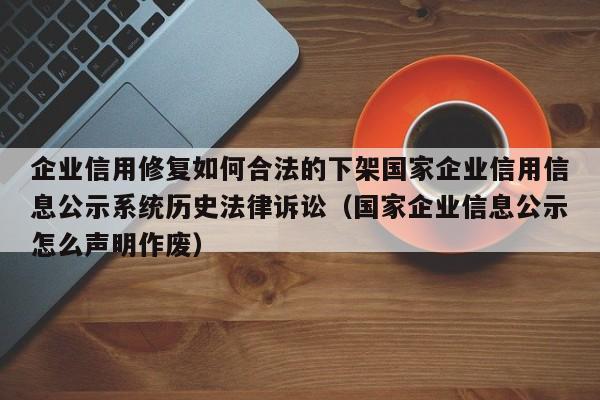 企业信用修复如何合法的下架国家企业信用信息公示系统历史法律诉讼（国家企业信息公示怎么声明作废）