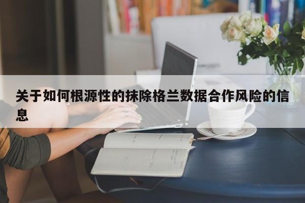 关于如何根源性的抹除格兰数据合作风险的信息