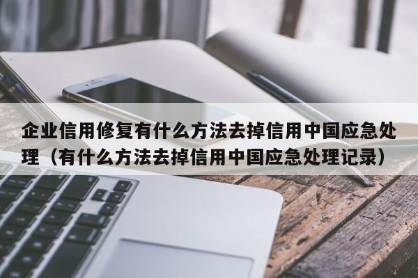 企业信用修复有什么方法去掉信用中国应急处理（有什么方法去掉信用中国应急处理记录）