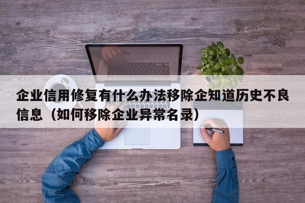 企业信用修复有什么办法移除企知道历史不良信息（如何移除企业异常名录）