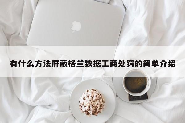 有什么方法屏蔽格兰数据工商处罚的简单介绍